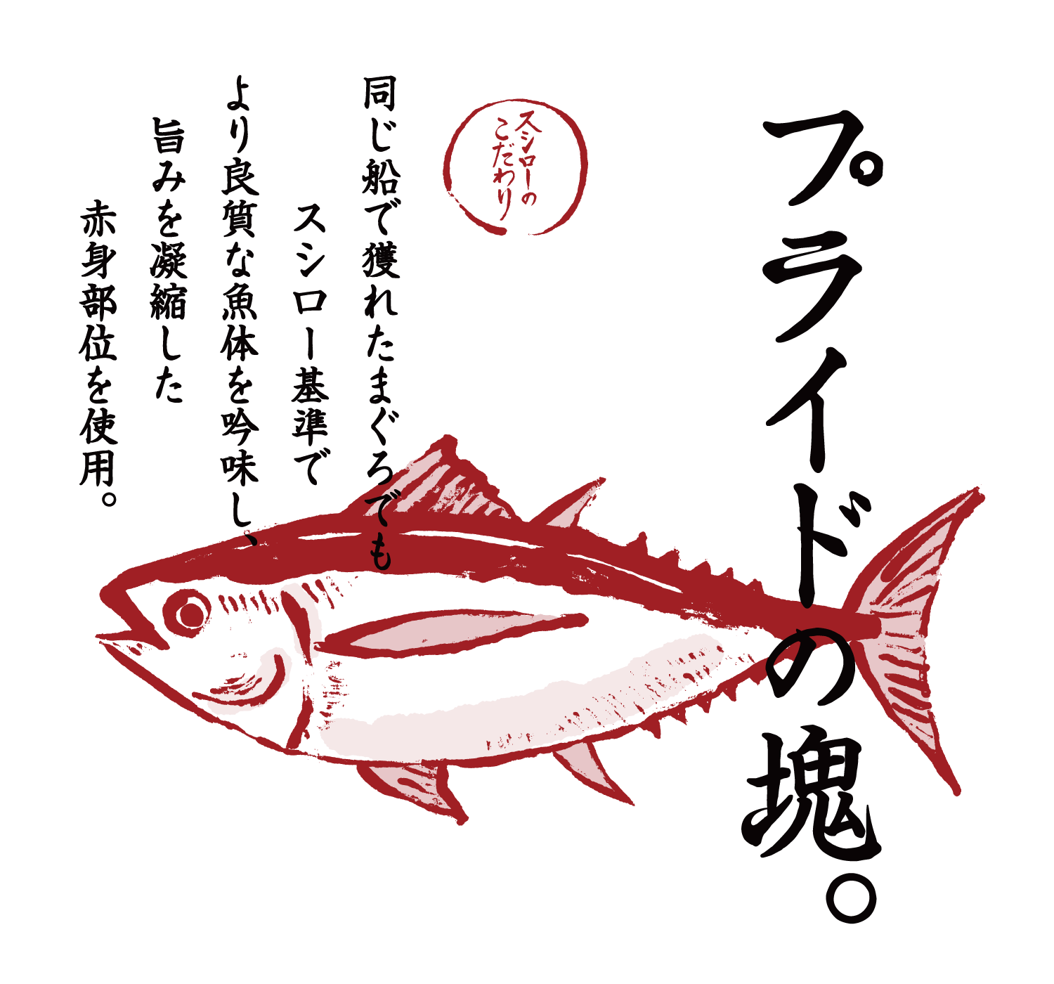 プライドの塊。 スシローのこだわり スシロー基準でより良質な魚体を吟味し、旨みを凝縮した赤身部位のみを厳選。