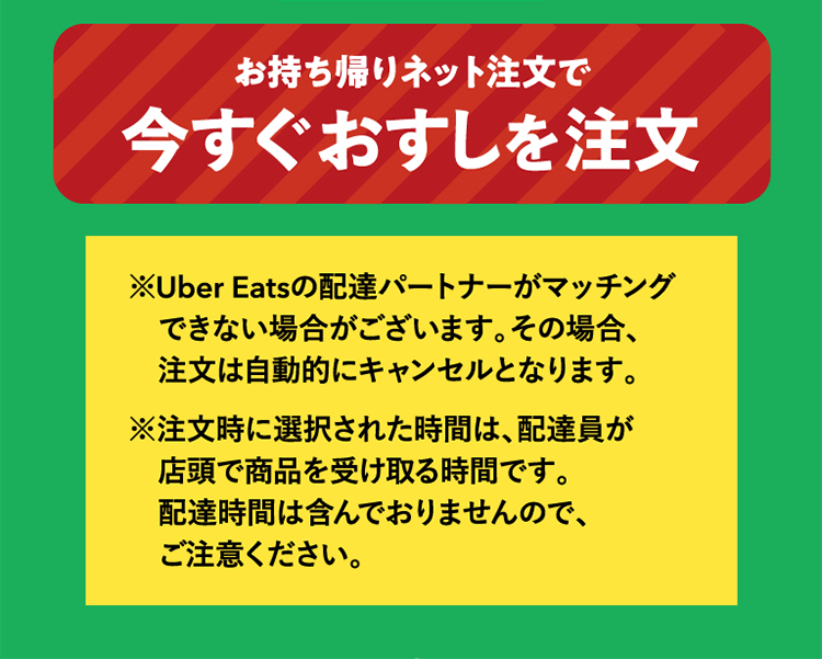 ※Uber Eatsの配達パートナーがマッチングできない場合がございます。その場合、注文は自動的にキャンセルとなります。※注文時に選択された時間は、配達員が店頭で商品を受け取る時間です。配達時間は含んでおりませんので、ご注意ください。